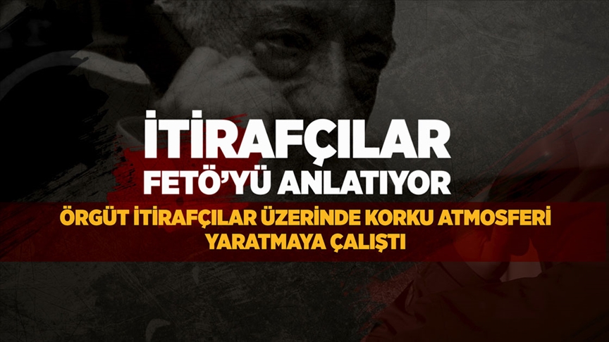 İtirafçılar anlatıyor: FETÖ itirafçılar üzerinde korku atmosferi yaratmaya çalıştı