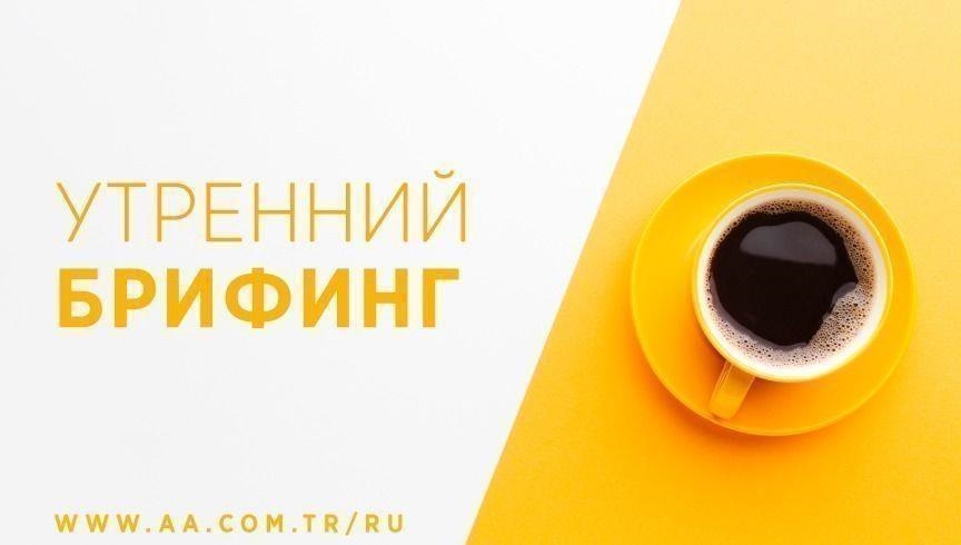 Утренний брифинг агентства «Анадолу» на 17 июля